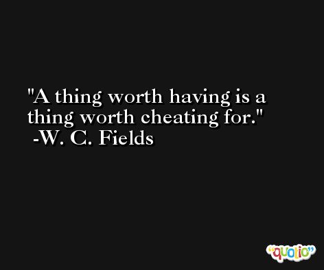 A thing worth having is a thing worth cheating for. -W. C. Fields