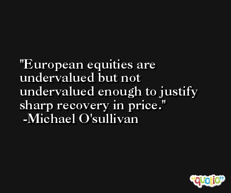 European equities are undervalued but not undervalued enough to justify sharp recovery in price. -Michael O'sullivan