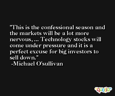 This is the confessional season and the markets will be a lot more nervous, ... Technology stocks will come under pressure and it is a perfect excuse for big investors to sell down. -Michael O'sullivan