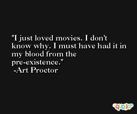 I just loved movies. I don't know why. I must have had it in my blood from the pre-existence. -Art Proctor