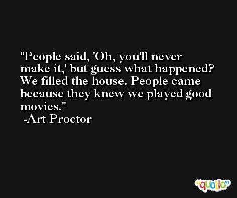 People said, 'Oh, you'll never make it,' but guess what happened? We filled the house. People came because they knew we played good movies. -Art Proctor
