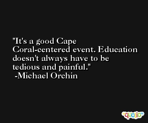 It's a good Cape Coral-centered event. Education doesn't always have to be tedious and painful. -Michael Orchin