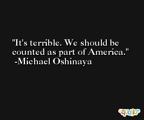 It's terrible. We should be counted as part of America. -Michael Oshinaya