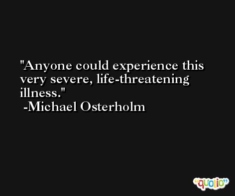 Anyone could experience this very severe, life-threatening illness. -Michael Osterholm