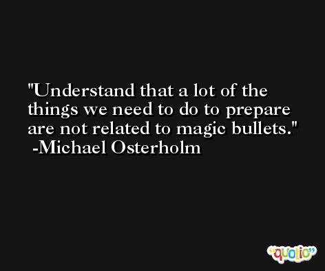 Understand that a lot of the things we need to do to prepare are not related to magic bullets. -Michael Osterholm