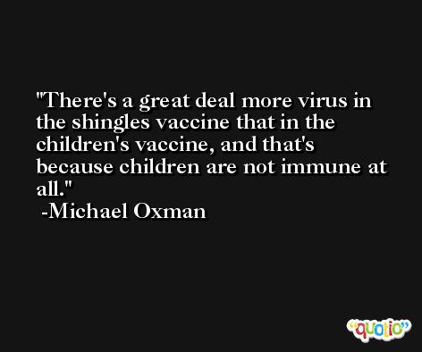 There's a great deal more virus in the shingles vaccine that in the children's vaccine, and that's because children are not immune at all. -Michael Oxman