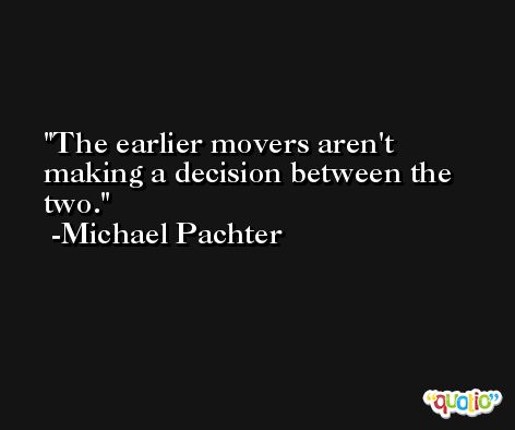 The earlier movers aren't making a decision between the two. -Michael Pachter