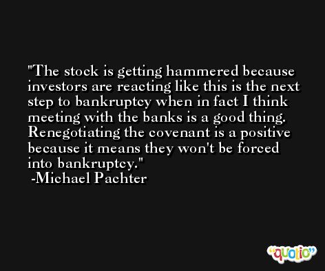 The stock is getting hammered because investors are reacting like this is the next step to bankruptcy when in fact I think meeting with the banks is a good thing. Renegotiating the covenant is a positive because it means they won't be forced into bankruptcy. -Michael Pachter