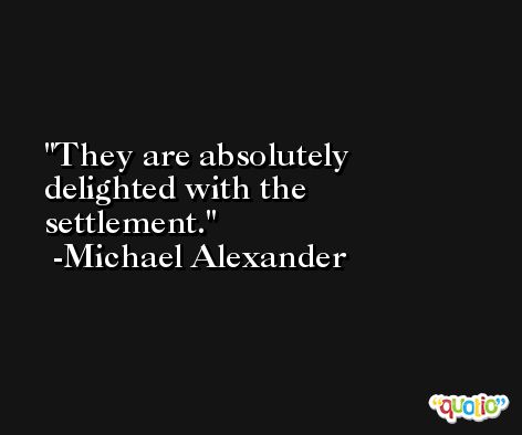 They are absolutely delighted with the settlement. -Michael Alexander