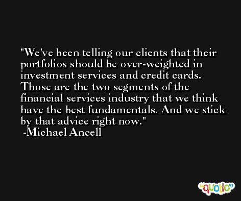 We've been telling our clients that their portfolios should be over-weighted in investment services and credit cards. Those are the two segments of the financial services industry that we think have the best fundamentals. And we stick by that advice right now. -Michael Ancell