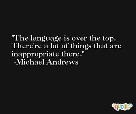 The language is over the top. There're a lot of things that are inappropriate there. -Michael Andrews