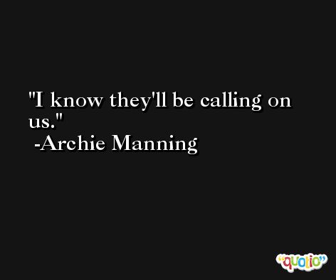 I know they'll be calling on us. -Archie Manning