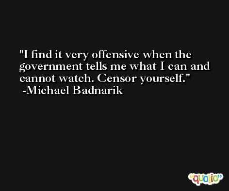 I find it very offensive when the government tells me what I can and cannot watch. Censor yourself. -Michael Badnarik