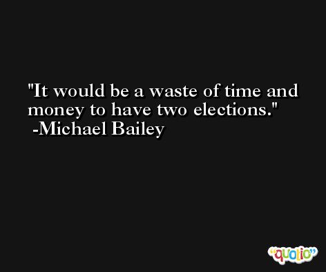 It would be a waste of time and money to have two elections. -Michael Bailey