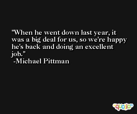 When he went down last year, it was a big deal for us, so we're happy he's back and doing an excellent job. -Michael Pittman