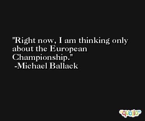 Right now, I am thinking only about the European Championship. -Michael Ballack