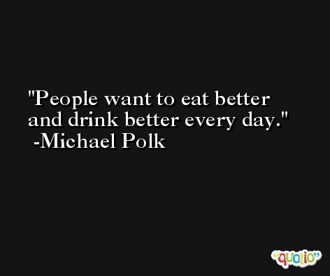 People want to eat better and drink better every day. -Michael Polk