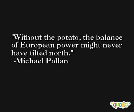 Without the potato, the balance of European power might never have tilted north. -Michael Pollan