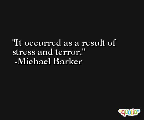 It occurred as a result of stress and terror. -Michael Barker