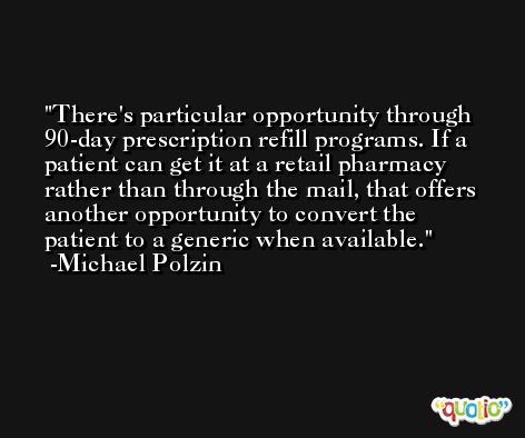 There's particular opportunity through 90-day prescription refill programs. If a patient can get it at a retail pharmacy rather than through the mail, that offers another opportunity to convert the patient to a generic when available. -Michael Polzin