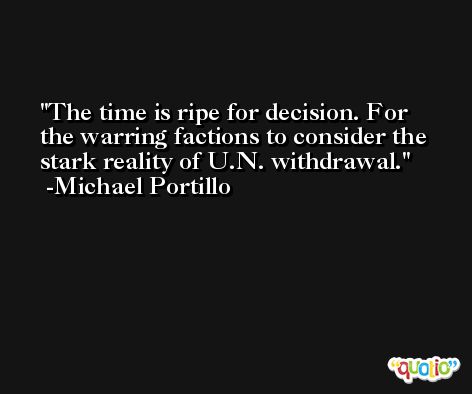 The time is ripe for decision. For the warring factions to consider the stark reality of U.N. withdrawal. -Michael Portillo
