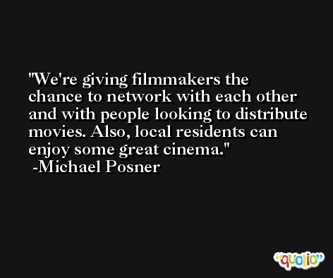 We're giving filmmakers the chance to network with each other and with people looking to distribute movies. Also, local residents can enjoy some great cinema. -Michael Posner