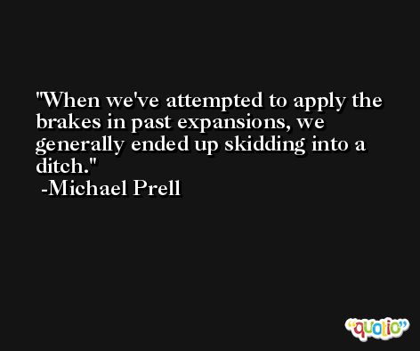 When we've attempted to apply the brakes in past expansions, we generally ended up skidding into a ditch. -Michael Prell