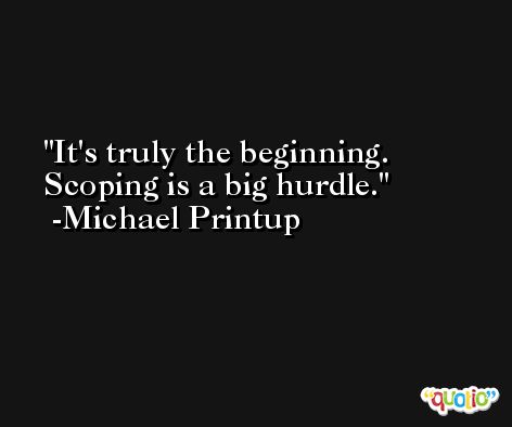 It's truly the beginning. Scoping is a big hurdle. -Michael Printup