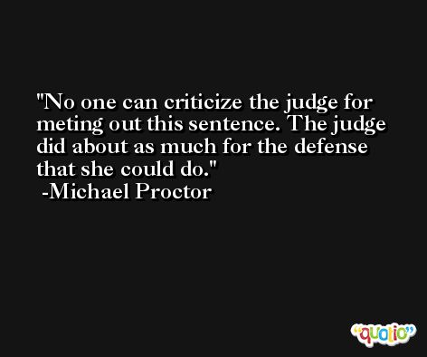 No one can criticize the judge for meting out this sentence. The judge did about as much for the defense that she could do. -Michael Proctor