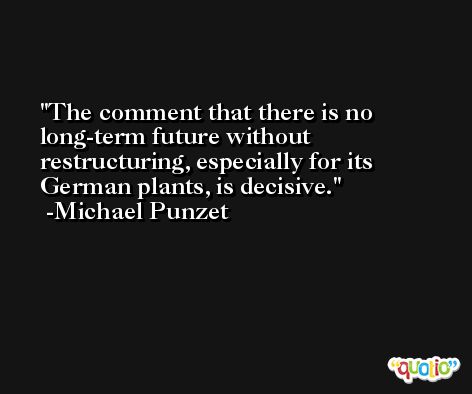 The comment that there is no long-term future without restructuring, especially for its German plants, is decisive. -Michael Punzet