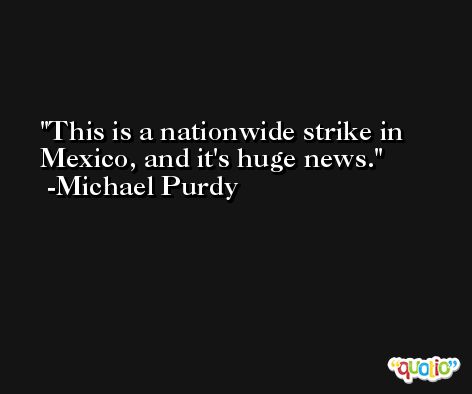 This is a nationwide strike in Mexico, and it's huge news. -Michael Purdy