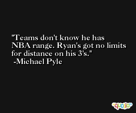 Teams don't know he has NBA range. Ryan's got no limits for distance on his 3's. -Michael Pyle