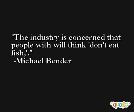 The industry is concerned that people with will think 'don't eat fish,'. -Michael Bender