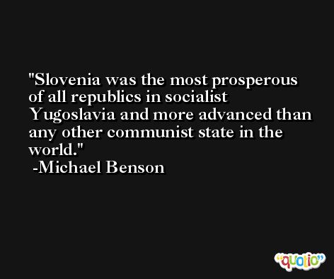 Slovenia was the most prosperous of all republics in socialist Yugoslavia and more advanced than any other communist state in the world. -Michael Benson