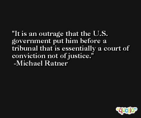 It is an outrage that the U.S. government put him before a tribunal that is essentially a court of conviction not of justice. -Michael Ratner