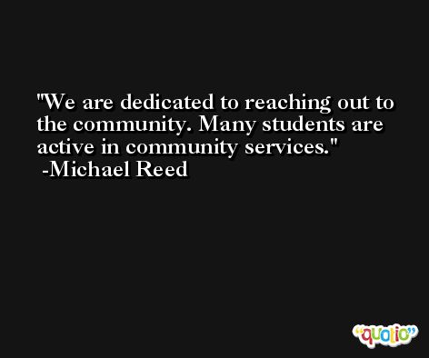 We are dedicated to reaching out to the community. Many students are active in community services. -Michael Reed