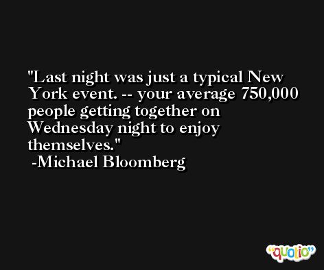 Last night was just a typical New York event. -- your average 750,000 people getting together on Wednesday night to enjoy themselves. -Michael Bloomberg