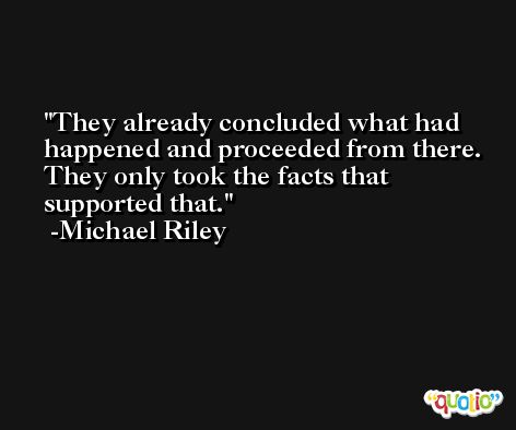 They already concluded what had happened and proceeded from there. They only took the facts that supported that. -Michael Riley