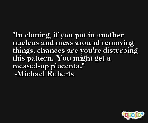In cloning, if you put in another nucleus and mess around removing things, chances are you're disturbing this pattern. You might get a messed-up placenta. -Michael Roberts