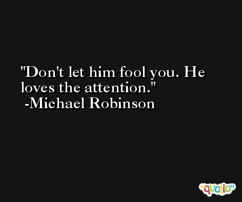 Don't let him fool you. He loves the attention. -Michael Robinson
