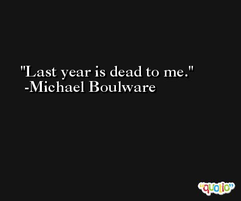 Last year is dead to me. -Michael Boulware
