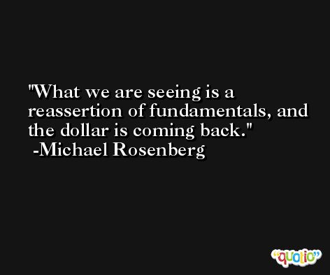 What we are seeing is a reassertion of fundamentals, and the dollar is coming back. -Michael Rosenberg