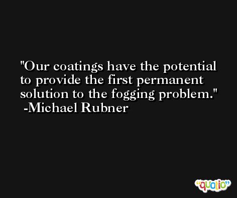 Our coatings have the potential to provide the first permanent solution to the fogging problem. -Michael Rubner