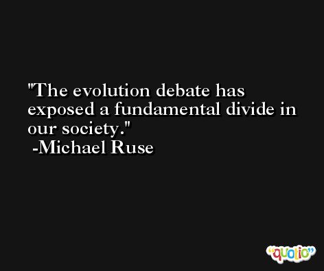 The evolution debate has exposed a fundamental divide in our society. -Michael Ruse