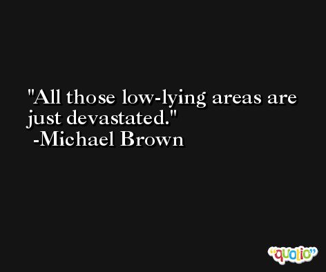 All those low-lying areas are just devastated. -Michael Brown