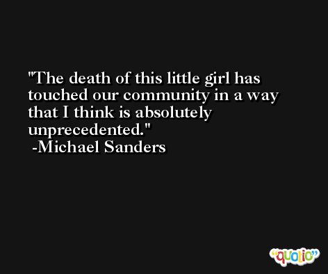 The death of this little girl has touched our community in a way that I think is absolutely unprecedented. -Michael Sanders
