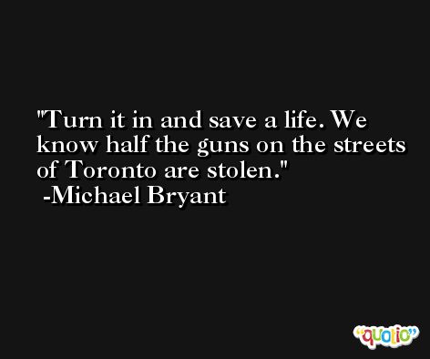 Turn it in and save a life. We know half the guns on the streets of Toronto are stolen. -Michael Bryant