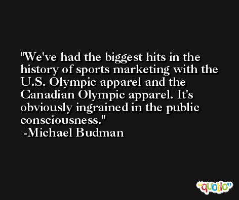 We've had the biggest hits in the history of sports marketing with the U.S. Olympic apparel and the Canadian Olympic apparel. It's obviously ingrained in the public consciousness. -Michael Budman