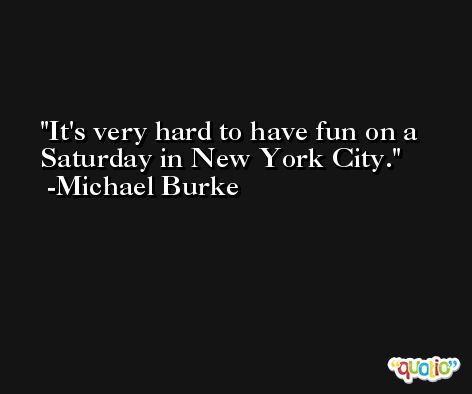 It's very hard to have fun on a Saturday in New York City. -Michael Burke