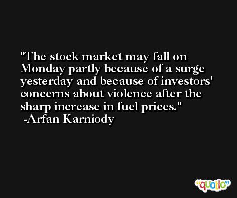 The stock market may fall on Monday partly because of a surge yesterday and because of investors' concerns about violence after the sharp increase in fuel prices. -Arfan Karniody